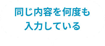 同じ内容を何度も入力している
